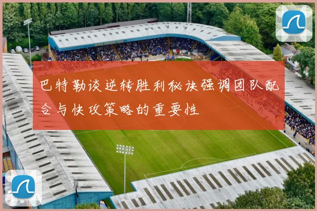 巴特勒谈逆转胜利秘诀强调团队配合与快攻策略的重要性