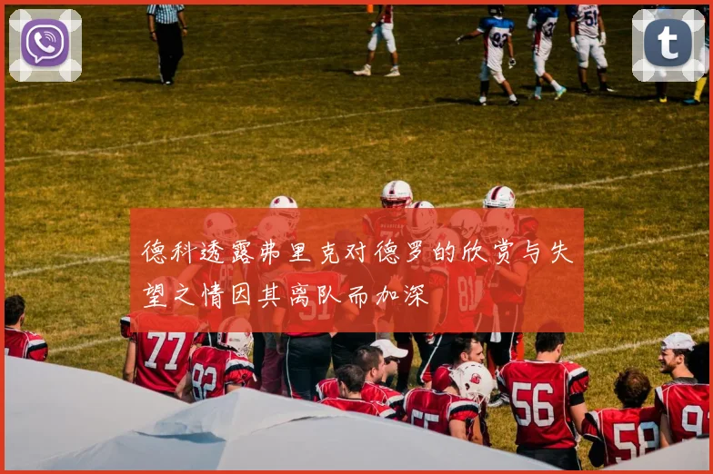 德科透露弗里克对德罗的欣赏与失望之情因其离队而加深