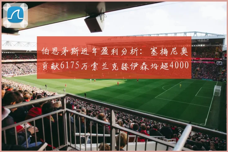 伯恩茅斯近年盈利分析：塞梅尼奥贡献6175万索兰克赫伊森均超4000万