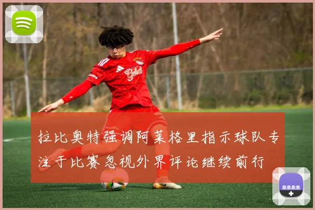 拉比奥特强调阿莱格里指示球队专注于比赛忽视外界评论继续前行