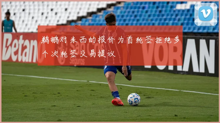 鹈鹕对米西的报价为首轮签拒绝多个次轮签交易提议