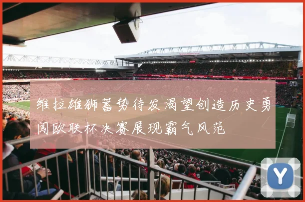 维拉雄狮蓄势待发渴望创造历史勇闯欧联杯决赛展现霸气风范