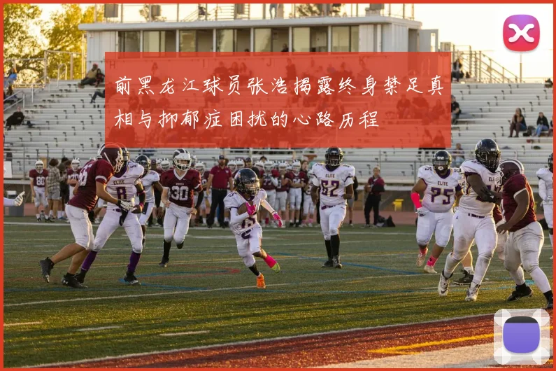 前黑龙江球员张浩揭露终身禁足真相与抑郁症困扰的心路历程