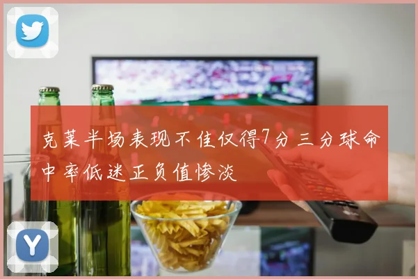 克莱半场表现不佳仅得7分三分球命中率低迷正负值惨淡