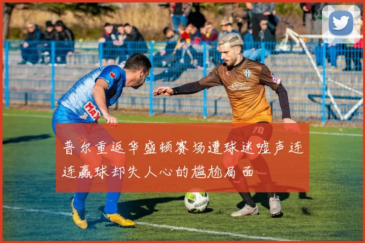普尔重返华盛顿赛场遭球迷嘘声连连赢球却失人心的尴尬局面
